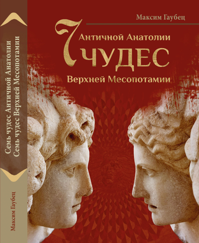 Максим Гаубец. Семь чудес Античной Анатолии. Семь чудес Верхней Месопотамии