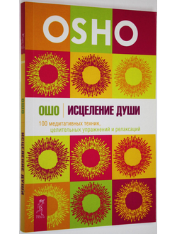 Ошо Багван Шри Раджниш. Исцеление души. 100 медитативных техник, целительных упражнений и релаксаций. СПб.: Весь. 2018г.