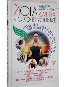 Левшинов А. Йога для тех, кто хочет успеть все! Получите доступ к энергии здоровья и долголетия. М. АСТ. 2017г.