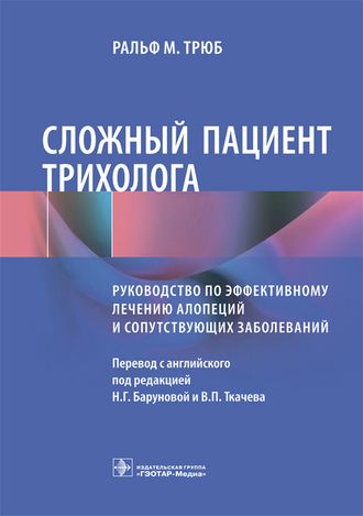 Сложный пациент трихолога. Руководство по эффективному лечению алопеций и сопутствующих заболеваний. Трюб Р.М. &quot;ГЭОТАР-Медиа&quot;. 2019