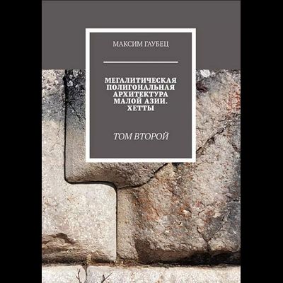 Мегалитическая полигональная архитектура малой азии. Хетты. Том 2