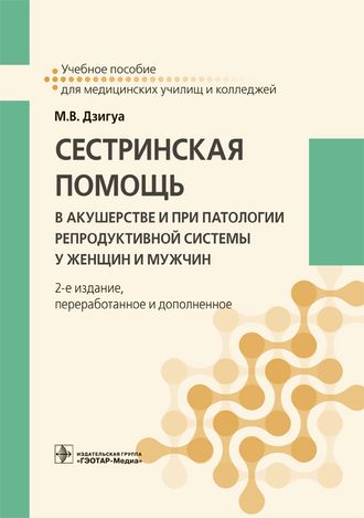 Сестринская помощь в акушерстве и при патологии репродуктивной системы у женщин и мужчин. Учебное пособие. Дзигуа М.В. &quot;ГЭОТАР-Медиа&quot;. 2019