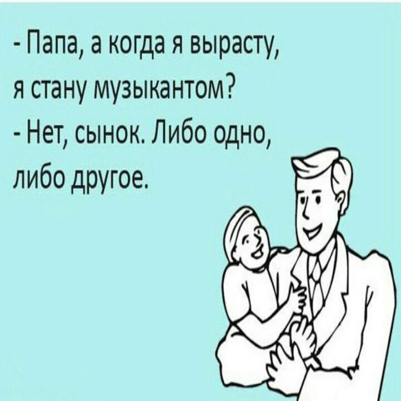 -папа, а когда я выросту, я стану музыкантом? -нет сынок. либо одно, либо другое