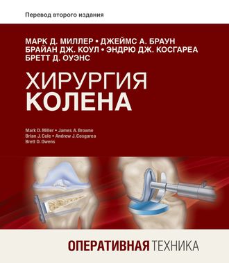 Хирургия колена. Оперативная техника. Марк Д. Миллер, Джеймс А. Браун, Брайан Дж. Коул и др. &quot;Издательство Панфилова&quot;. 2019