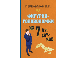 ФИГУРКИ-ГОЛОВОЛОМКИ ИЗ 7 КУСОЧКОВ. Перельман Я.И.