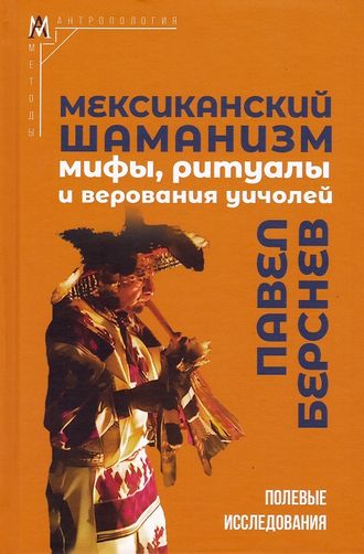 Мексиканский шаманизм: мифы, ритуалы и верования уичолей. Павел Берсенев