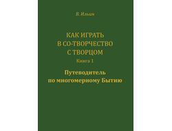 Вячеслав Ильин. Как играть в Со-Творчество с Творцом. Книга 1. Путеводитель по многомерному бытию
