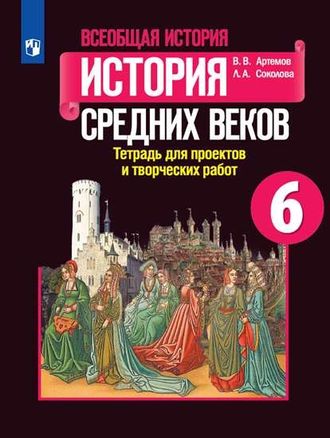 Артемов Соколова История средних веков 6 кл. Тетрадь для проектов и творческих работ (Просв.)