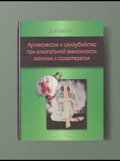 АУТОАГРЕССИЯ И САМОУБИЙСТВО ПРИ АЛКОГОЛЬНОЙ ЗАВИСИМОСТИ: КЛИНИКА И ПСИХОТЕРАПИЯ. Д.И.ШУСТОВ