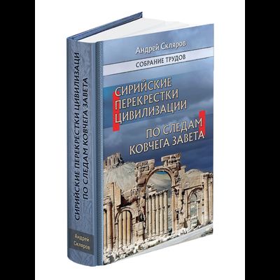 Андрей Скляров. Собрание трудов: Сирийские перекрестки цивилизации. По следам Ковчега Завета