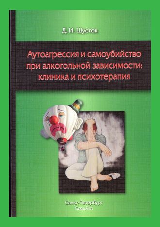 АУТОАГРЕССИЯ И САМОУБИЙСТВО ПРИ АЛКОГОЛЬНОЙ ЗАВИСИМОСТИ: КЛИНИКА И ПСИХОТЕРАПИЯ. Д.И.ШУСТОВ