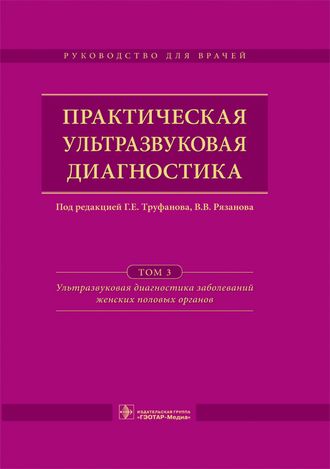 Практическая ультразвуковая диагностика. Руководство в 5 томах. Том 3. Ультразвуковая диагностика заболеваний женских половых органов. Под ред. Г.Е. Труфанова, В.В. Рязанова. &quot;ГЭОТАР-Медиа&quot;. 2016