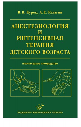 Анестезиология и интенсивная терапия детского возраста: Практическое руководство. Курек В.В., Кулагин А.Е. &quot;МИА&quot;. 2011