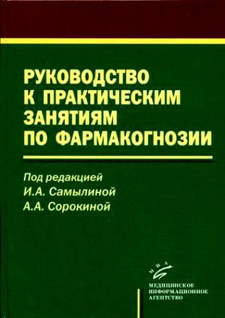 Руководство к практическим занятиям по фармакогнозии: Учебное пособие. Сорокина А.А., Самылина И.А. &quot;МИА&quot;. 2007