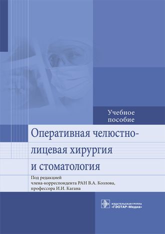 Оперативная челюстно-лицевая хирургия и стоматология. Под ред. В.А. Козлова, И.И. Кагана. &quot;ГЭОТАР-Медиа&quot;. 2019