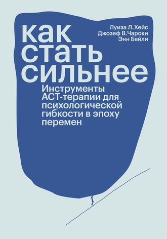 Как стать сильнее. Инструменты АСТ-терапии для психологической гибкости в эпоху перемен