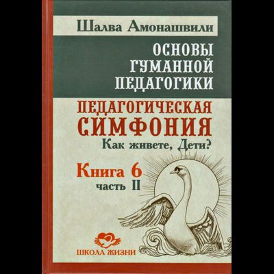 Основы гуманной педагогики. Книга 6. Педагогическая симфония. Ч. 2. Как живете, Дети?
