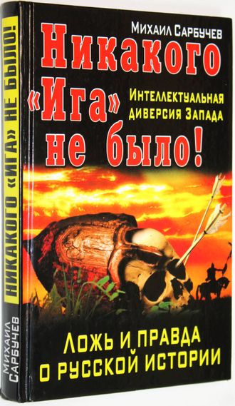 Сарбучев М. Никакого `Ига` не было! Интеллектуальная диверсия Запада. М.: Яуза, Эксмо. 2012г.