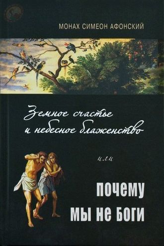 Монах Симеон Афонский "Земное счастье и небесное блаженство или почему мы не боги"