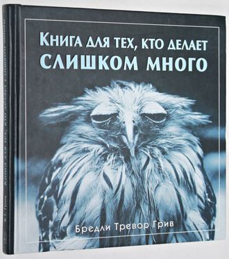 Бредли Тревор Грив. Книга для тех, кто делает слишком много. М.: Добрая книга .2004г.