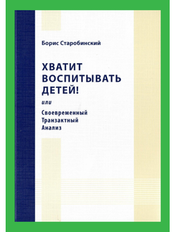 Хватит воспитывать детей! или Своевременный транзактный анализ.  Борис Старобинский