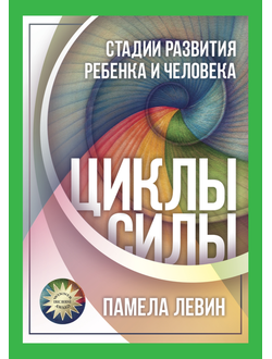 ЦИКЛЫ СИЛЫ. СТАДИИ РАЗВИТИЯ РЕБЁНКА И ЧЕЛОВЕКА. Памела Левин