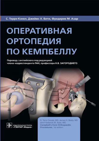 Оперативная ортопедия по Кемпбеллу. Кэнел С.Т., Бити Дж..Х., Азар Ф.М. &quot;ГЭОТАР-Медиа&quot;. 2021