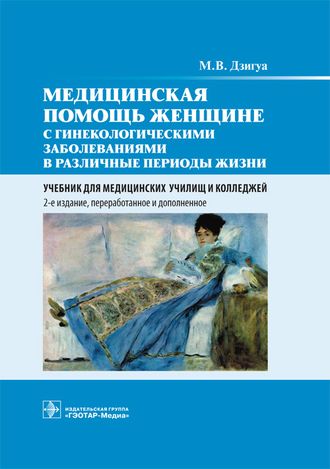 Медицинская помощь женщине с гинекологическими заболеваниями в различные периоды жизни. Учебник. Дзигуа М.В. &quot;ГЭОТАР-Медиа&quot;. 2019