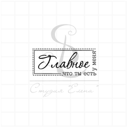 Штамп с надписью Главное, что ты есть у меня