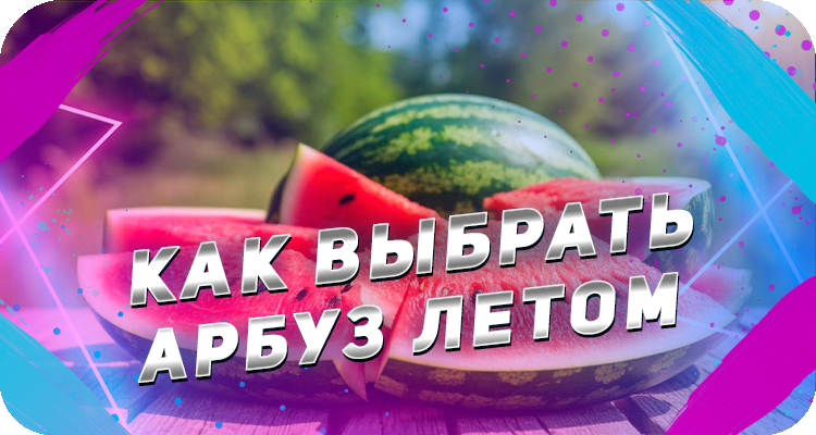Как выбрать хороший и вкусный арбуз