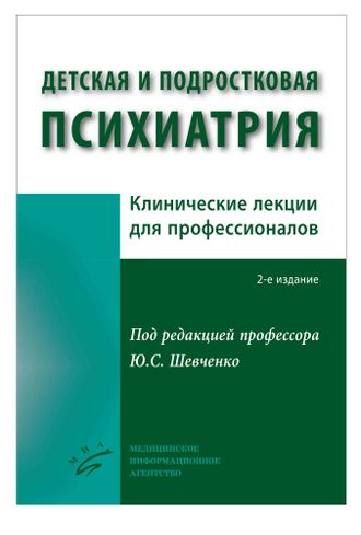 Детская и подростковая психиатрия: Клинические лекции для профессионалов. 2-е изд. Шевченко Ю.С. &quot;МИА&quot; (Медицинское информационное агентство). 2017