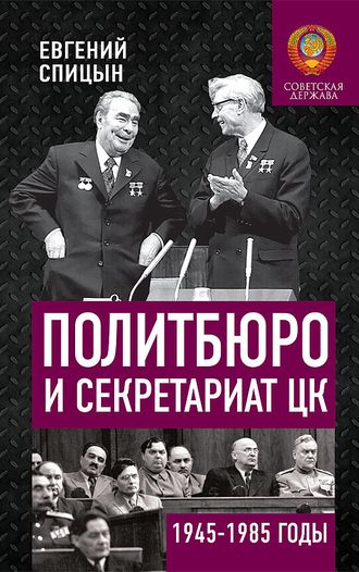 Политбюро и секретариат ЦК в 1945-1985 гг.: люди и власть. Спицын Е. Ю.