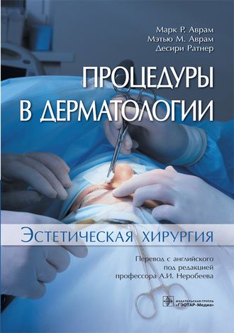 Процедуры в дерматологии. Эстетическая хирургия. Аврам М.P., Аврам М.М., Ратнер Д. &quot;ГЭОТАР-Медиа&quot;. 2019