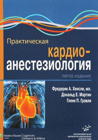 Практическая кардиоанестезиология. 5-е изд. Хенсли Ф.А. Мартин Д.Е. Грэвли Г.П. &quot;МИА&quot; (Медицинское информационное агентство). 2017