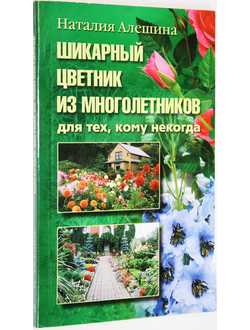 Алешина Н. Шикарный цветник из многолетников. Для тех, кому некогда. М.: Центрполиграф. 2010г.