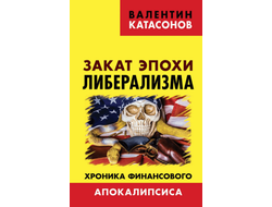 Закат эпохи либерализма. Хроника финансового апокалипсиса. В. Катасонов