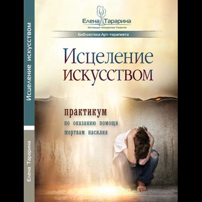 Елена Тарарина. ИСЦЕЛЕНИЕ ИСКУССТВОМ: практикум по оказанию помощи жертвам насилия