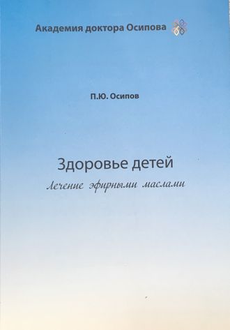 Осипов П.Ю. Здоровье детей. Лечение эфирными маслами. Самара: 2022.