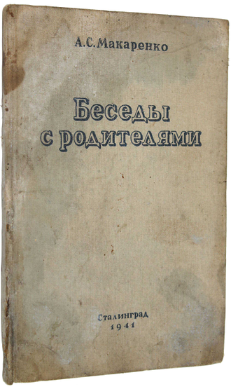 Макаренко А.С. Беседы с родителями. Сталинград: Областное книгоиздательство, 1941.