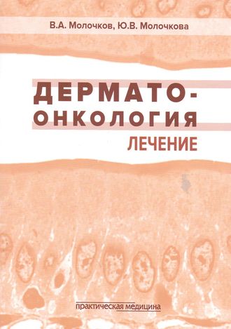 Дерматоонкология. Лечение. Молочков В.А., Молочкова Ю.В. &quot;Практическая Медицина&quot;. 2018