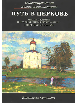 св. прав. Иоанн Кронштадтский - Путь в церковь. Мысли о Церкви и православном богослужении. Дневниковые записи. Сборник