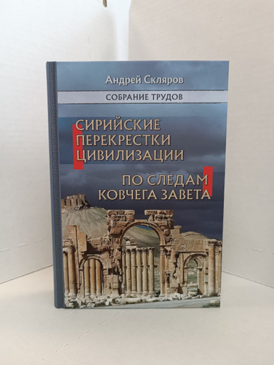 Андрей Скляров. Собрание трудов: Сирийские перекрестки цивилизации. По следам Ковчега Завета.