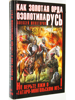 Шляхторов А. Как Золотая Орда озолотила Русь. Не верьте лжи о `татаро-монгольском Иге`! М.: Яуза, Эксмо. 2014 г.