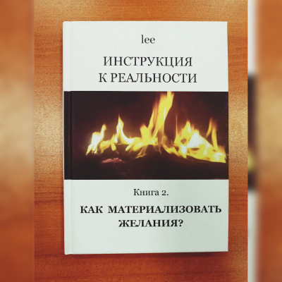 Автор lee. Инструкция к реальности. Как материализовать желания? Книга 2.