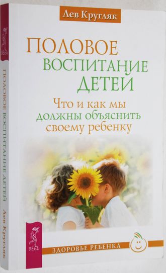 Лев Кругляк. Половое воспитание. Что и как мы должны объяснить своему ребенку. Серия: Здоровье ребенка. СПб.: ИГ Весь. 2016.