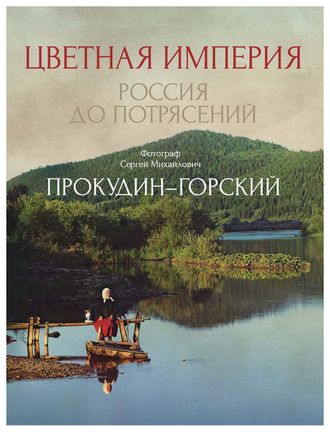 Цветная империя. Россия до потрясений. С. М. Прокудин-Горский