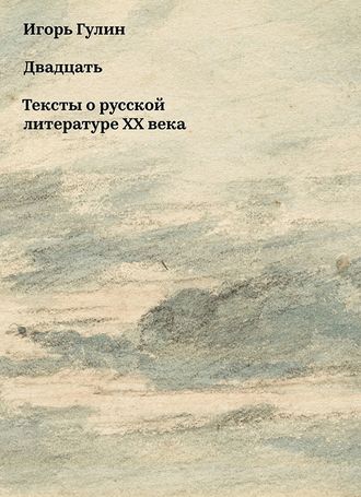 Двадцать. Тексты о русской литературе XX века. Игорь Гулин