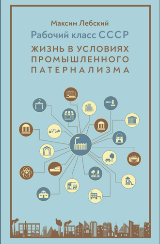 Рабочий класс в СССР: жизнь в условиях промышленного патернализма. Максим Лебский