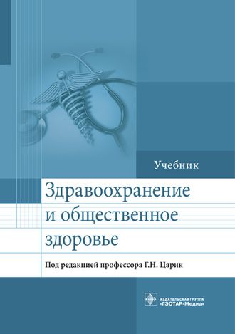 Здравоохранение и общественное здоровье. Учебник. Под ред. Г.Н. Царик.  &quot;ГЭОТАР-Медиа&quot;. 2018