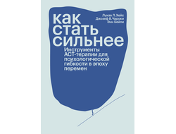 Как стать сильнее. Инструменты АСТ-терапии для психологической гибкости в эпоху перемен